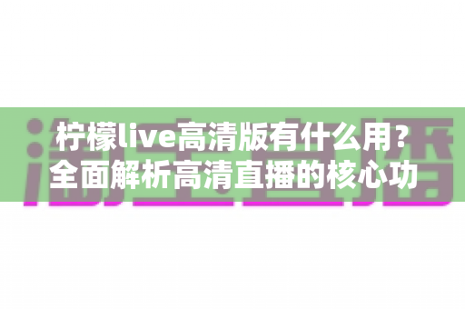 柠檬live高清版有什么用？全面解析高清直播的核心功能与实用价值