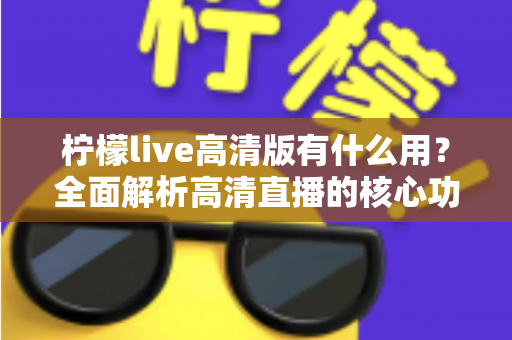 柠檬live高清版有什么用？全面解析高清直播的核心功能与实用价值