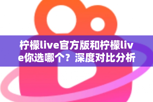 柠檬live官方版和柠檬live你选哪个?深度对比分析助你做出明智选择 柠檬live官方版和柠檬live你选哪个?深度对比分析助你做出明智选择