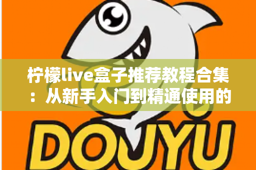 柠檬live盒子推荐教程合集:从新手入门到精通使用的完整指南 柠檬live盒子推荐教程合集:从新手入门到精通使用的完整指南