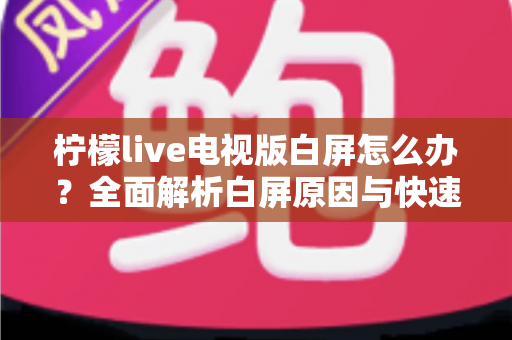 柠檬live电视版白屏怎么办?全面解析白屏原因与快速修复方案实用指南 柠檬live电视版白屏怎么办?全面解析白屏原因与快速修复方案实用指南