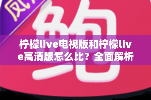柠檬live电视版和柠檬live高清版怎么比？全面解析助你轻松选出适合的版本