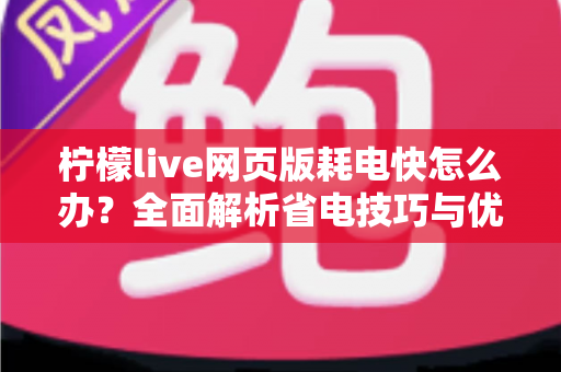 柠檬live网页版耗电快怎么办？全面解析省电技巧与优化方案