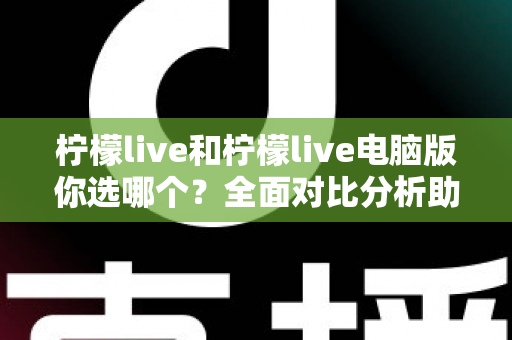 柠檬live和柠檬live电脑版你选哪个？全面对比分析助你找到最佳直播体验