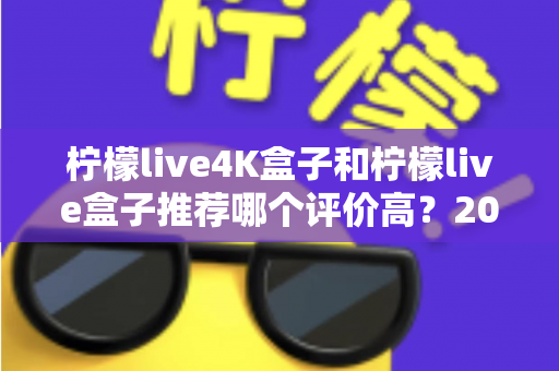 柠檬live4K盒子和柠檬live盒子推荐哪个评价高?2025年最全对比评测与真实口碑解析 柠檬live4K盒子和柠檬live盒子推荐哪个评价高?2025年最全对比评测与真实口碑解析