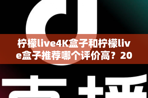 柠檬live4K盒子和柠檬live盒子推荐哪个评价高?2025年最全对比评测与真实口碑解析 柠檬live4K盒子和柠檬live盒子推荐哪个评价高?2025年最全对比评测与真实口碑解析
