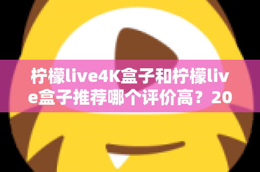 柠檬live4K盒子和柠檬live盒子推荐哪个评价高？2025年最全对比评测与真实口碑解析