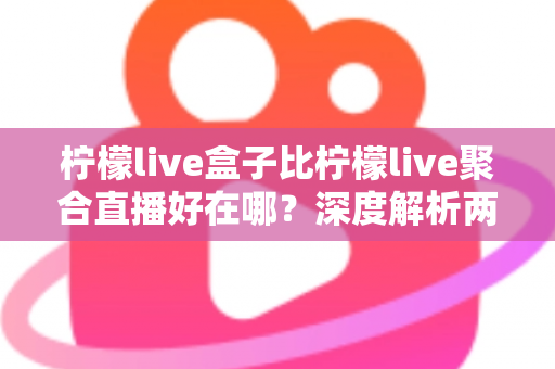 柠檬live盒子比柠檬live聚合直播好在哪?深度解析两者差异,帮你选出更适合的观赛神器 柠檬live盒子比柠檬live聚合直播好在哪?深度解析两者差异,帮你选出更适合的观赛神器