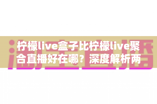 柠檬live盒子比柠檬live聚合直播好在哪?深度解析两者差异,帮你选出更适合的观赛神器 柠檬live盒子比柠檬live聚合直播好在哪?深度解析两者差异,帮你选出更适合的观赛神器