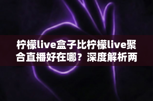 柠檬live盒子比柠檬live聚合直播好在哪?深度解析两者差异,帮你选出更适合的观赛神器 柠檬live盒子比柠檬live聚合直播好在哪?深度解析两者差异,帮你选出更适合的观赛神器