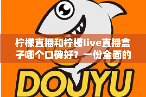 柠檬直播和柠檬live直播盒子哪个口碑好?一份全面的对比评测与选择指南 柠檬直播和柠檬live直播盒子哪个口碑好?一份全面的对比评测与选择指南