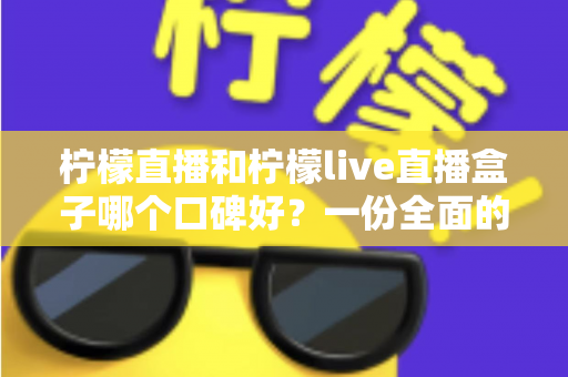 柠檬直播和柠檬live直播盒子哪个口碑好?一份全面的对比评测与选择指南 柠檬直播和柠檬live直播盒子哪个口碑好?一份全面的对比评测与选择指南