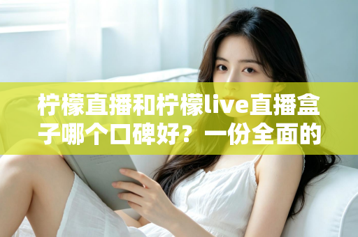 柠檬直播和柠檬live直播盒子哪个口碑好？一份全面的对比评测与选择指南