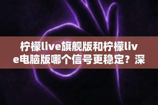 柠檬live旗舰版和柠檬live电脑版哪个信号更稳定?深度对比分析与实用优化指南 柠檬live旗舰版和柠檬live电脑版哪个信号更稳定?深度对比分析与实用优化指南