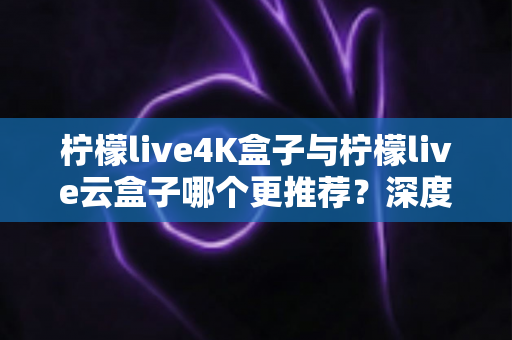 柠檬live4K盒子与柠檬live云盒子哪个更推荐?深度对比评测帮你选出最适合的家庭观影神器 柠檬live4K盒子与柠檬live云盒子哪个更推荐?深度对比评测帮你选出最适合的家庭观影神器