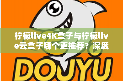 柠檬live4K盒子与柠檬live云盒子哪个更推荐?深度对比评测帮你选出最适合的家庭观影神器 柠檬live4K盒子与柠檬live云盒子哪个更推荐?深度对比评测帮你选出最适合的家庭观影神器