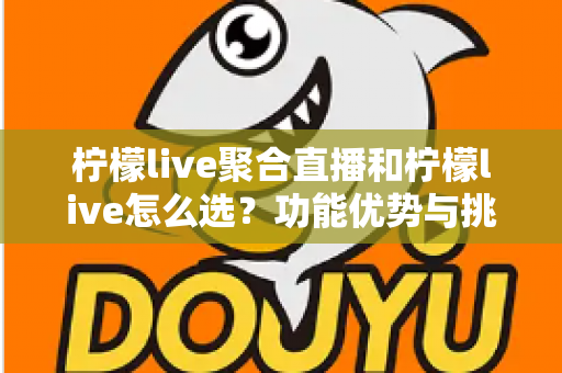 柠檬live聚合直播和柠檬live怎么选?功能优势与挑选技巧全解析 柠檬live聚合直播和柠檬live怎么选?功能优势与挑选技巧全解析