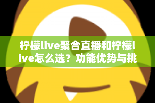 柠檬live聚合直播和柠檬live怎么选?功能优势与挑选技巧全解析 柠檬live聚合直播和柠檬live怎么选?功能优势与挑选技巧全解析