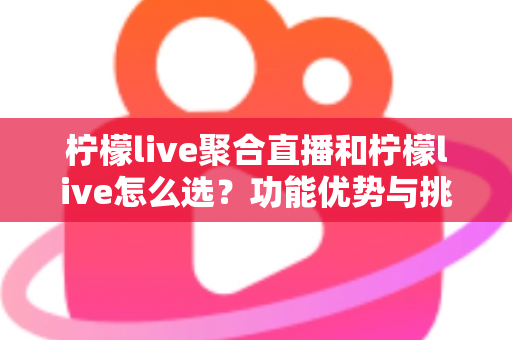 柠檬live聚合直播和柠檬live怎么选?功能优势与挑选技巧全解析 柠檬live聚合直播和柠檬live怎么选?功能优势与挑选技巧全解析