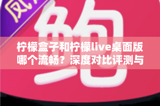 柠檬盒子和柠檬live桌面版哪个流畅？深度对比评测与流畅度优化全攻略
