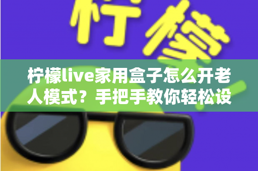 柠檬live家用盒子怎么开老人模式？手把手教你轻松设置长辈专属界面