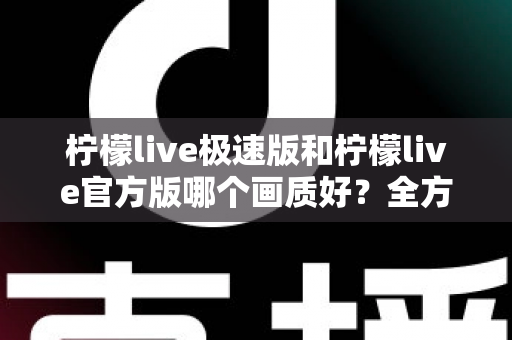 柠檬live极速版和柠檬live官方版哪个画质好？全方位画质对比与选购指南