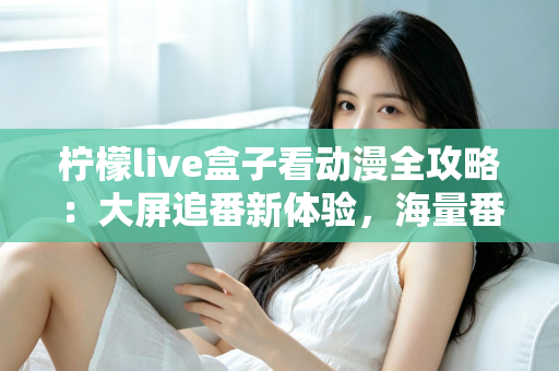 柠檬live盒子看动漫全攻略：大屏追番新体验，海量番剧一网打尽的实用指南