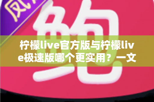 柠檬live官方版与柠檬live极速版哪个更实用？一文看懂两款版本的真实差异与选择建议