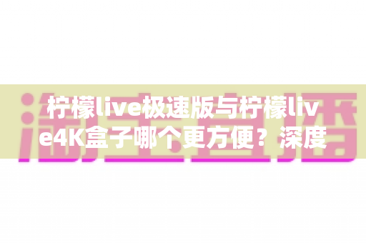 柠檬live极速版与柠檬live4K盒子哪个更方便?深度对比分析帮你选对不踩坑 柠檬live极速版与柠檬live4K盒子哪个更方便?深度对比分析帮你选对不踩坑