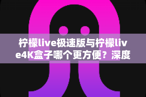柠檬live极速版与柠檬live4K盒子哪个更方便?深度对比分析帮你选对不踩坑 柠檬live极速版与柠檬live4K盒子哪个更方便?深度对比分析帮你选对不踩坑