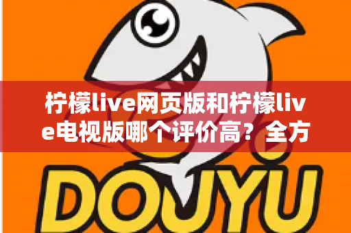 柠檬live网页版和柠檬live电视版哪个评价高?全方位深度对比帮你选出最适合的版本 柠檬live网页版和柠檬live电视版哪个评价高?全方位深度对比帮你选出最适合的版本