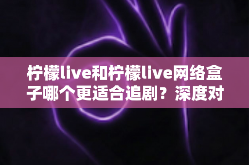 柠檬live和柠檬live网络盒子哪个更适合追剧?深度对比分析与选购指南 柠檬live和柠檬live网络盒子哪个更适合追剧?深度对比分析与选购指南