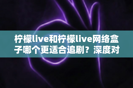 柠檬live和柠檬live网络盒子哪个更适合追剧？深度对比分析与选购指南