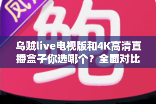 乌贼live电视版和4K高清直播盒子你选哪个?全面对比帮你找到最适合的家庭观影方案 乌贼live电视版和4K高清直播盒子你选哪个?全面对比帮你找到最适合的家庭观影方案