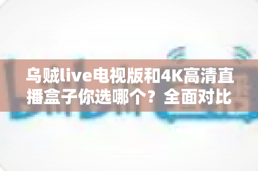 乌贼live电视版和4K高清直播盒子你选哪个?全面对比帮你找到最适合的家庭观影方案 乌贼live电视版和4K高清直播盒子你选哪个?全面对比帮你找到最适合的家庭观影方案