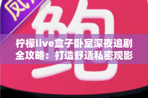 柠檬live盒子卧室深夜追剧全攻略：打造舒适私密观影小天地的实用指南