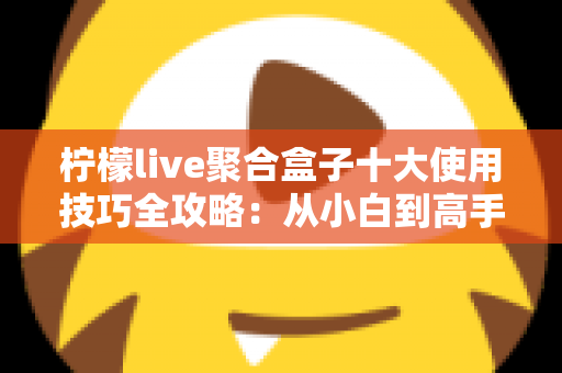 柠檬live聚合盒子十大使用技巧全攻略:从小白到高手的进阶指南,让观看体验效率翻倍 柠檬live聚合盒子十大使用技巧全攻略:从小白到高手的进阶指南,让观看体验效率翻倍
