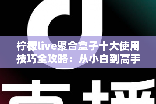 柠檬live聚合盒子十大使用技巧全攻略:从小白到高手的进阶指南,让观看体验效率翻倍 柠檬live聚合盒子十大使用技巧全攻略:从小白到高手的进阶指南,让观看体验效率翻倍