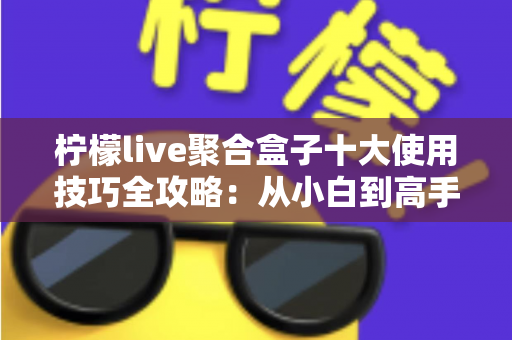 柠檬live聚合盒子十大使用技巧全攻略:从小白到高手的进阶指南,让观看体验效率翻倍 柠檬live聚合盒子十大使用技巧全攻略:从小白到高手的进阶指南,让观看体验效率翻倍