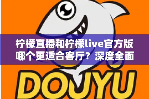 柠檬直播和柠檬live官方版哪个更适合客厅?深度全面对比解析,助你打造沉浸式家庭大屏直播观影新体验 柠檬直播和柠檬live官方版哪个更适合客厅?深度全面对比解析,助你打造沉浸式家庭大屏直播观影新体验