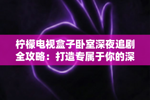 柠檬电视盒子卧室深夜追剧全攻略:打造专属于你的深夜私享影院时光 柠檬电视盒子卧室深夜追剧全攻略:打造专属于你的深夜私享影院时光