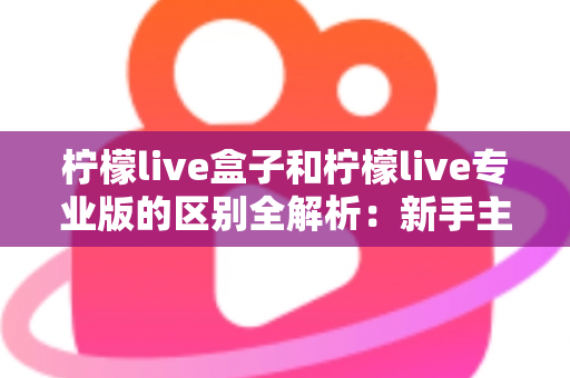柠檬live盒子和柠檬live专业版的区别全解析:新手主播选对工具,直播效率轻松翻倍 柠檬live盒子和柠檬live专业版的区别全解析:新手主播选对工具,直播效率轻松翻倍