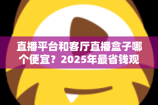 直播平台和客厅直播盒子哪个便宜？2025年最省钱观看直播方式全面对比指南