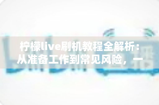 柠檬live刷机教程全解析:从准备工作到常见风险,一篇看懂刷机全流程的实用指南 柠檬live刷机教程全解析:从准备工作到常见风险,一篇看懂刷机全流程的实用指南