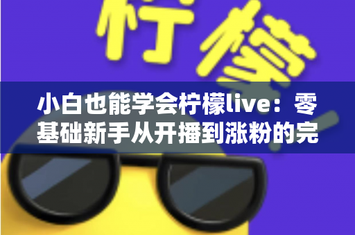小白也能学会柠檬live：零基础新手从开播到涨粉的完整实战指南