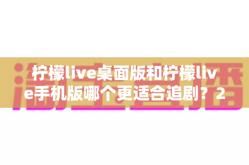 柠檬live桌面版和柠檬live手机版哪个更适合追剧?2024年最全对比测评帮你选出最佳追剧利器 柠檬live桌面版和柠檬live手机版哪个更适合追剧?2024年最全对比测评帮你选出最佳追剧利器