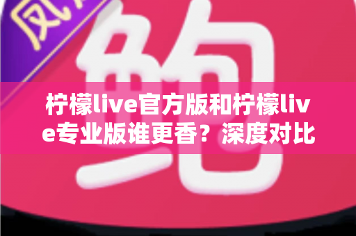 柠檬live官方版和柠檬live专业版谁更香?深度对比测评帮你一次选对版本 柠檬live官方版和柠檬live专业版谁更香?深度对比测评帮你一次选对版本