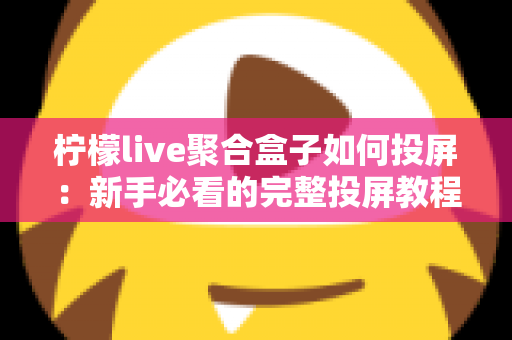 柠檬live聚合盒子如何投屏:新手必看的完整投屏教程与技巧指南 柠檬live聚合盒子如何投屏:新手必看的完整投屏教程与技巧指南