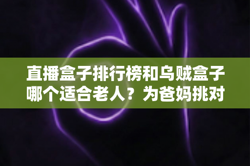 直播盒子排行榜和乌贼盒子哪个适合老人?为爸妈挑对电视盒子的超实用选购攻略 直播盒子排行榜和乌贼盒子哪个适合老人?为爸妈挑对电视盒子的超实用选购攻略