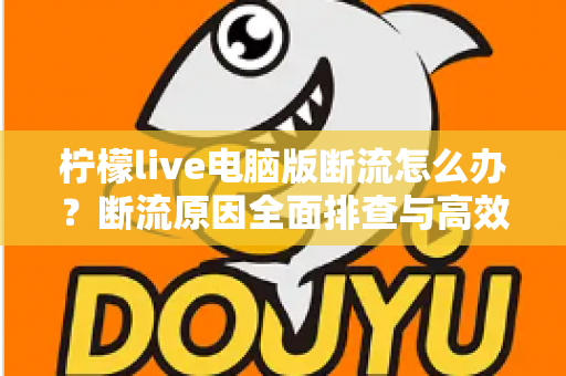 柠檬live电脑版断流怎么办?断流原因全面排查与高效解决攻略,助你畅享流畅直播不卡顿 柠檬live电脑版断流怎么办?断流原因全面排查与高效解决攻略,助你畅享流畅直播不卡顿